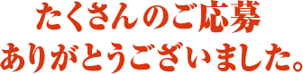 たくさんのご応募ありがとうございました。