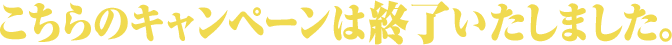 こちらのキャンペーンは終了いたしました。